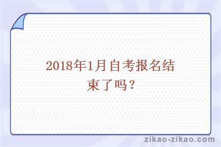 2018年1月自考报名结束了吗？