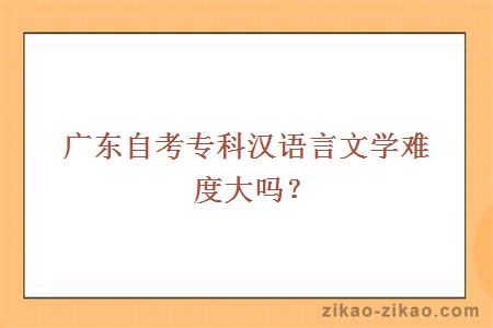 广东自考专科汉语言文学难度大吗？