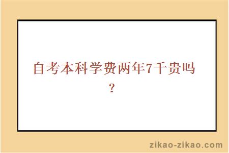 自考本科学费两年7千贵吗？