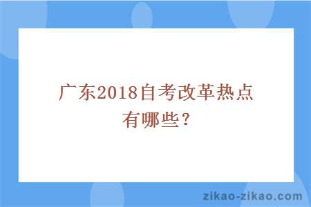 广东2018自考改革热点有哪些？