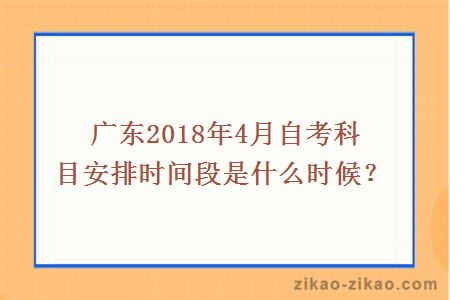 广东2018年4月自考科目安排时间段是什么时候？