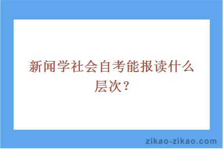 新闻学社会自考能报读什么层次？