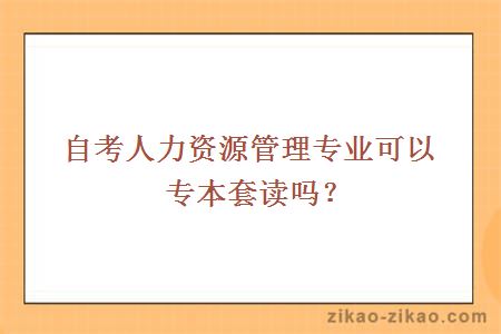 自考人力资源管理专业可以专本套读吗？