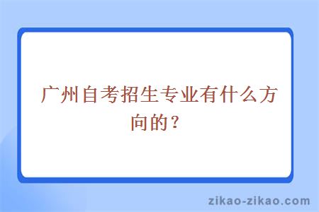 广州自考招生专业有什么方向的？