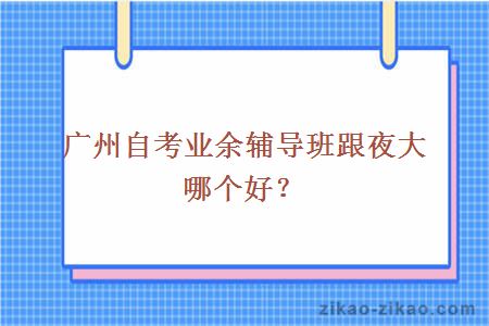 广州自考业余辅导班跟夜大哪个好？