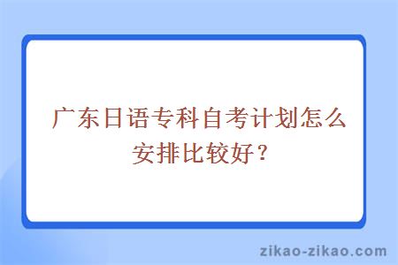 广东日语专科自考计划怎么安排比较好？