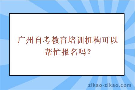 广州自考教育培训机构可以帮忙报名吗？