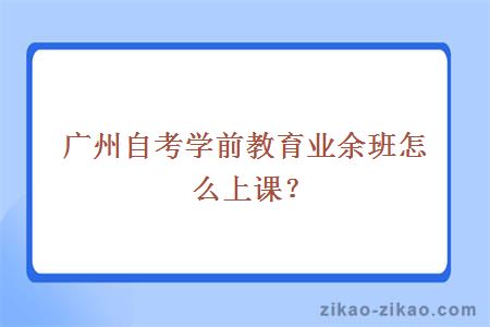 广州自考学前教育业余班怎么上课？