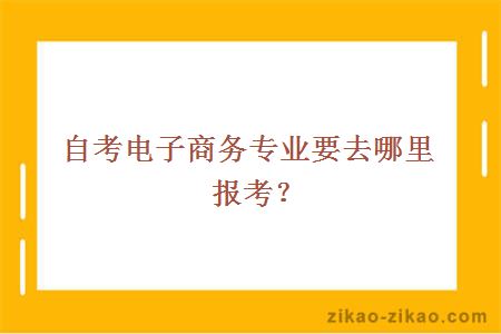 自考电子商务专业要去哪里报考？