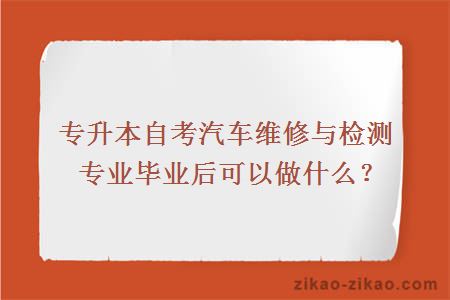 专升本自考汽车维修与检测专业毕业后可以做什么？