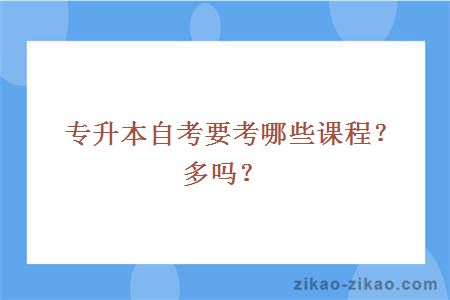 专升本自考要考哪些课程？多吗？