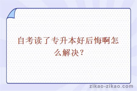 自考读了专升本好后悔啊怎么解决？