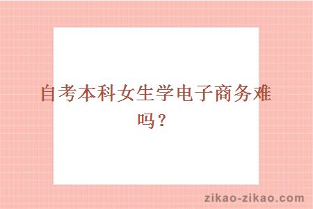 自考本科女生学电子商务难吗？