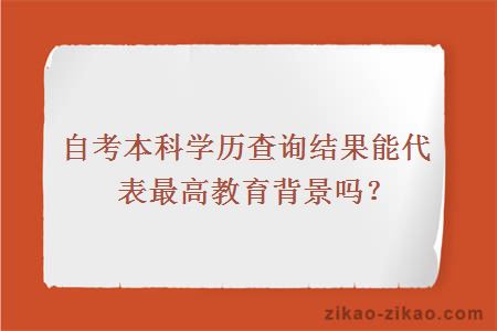 自考本科学历查询结果能代表最高教育背景吗？