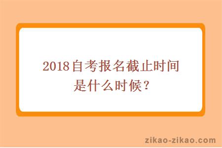 2018自考报名截止时间是什么时候？