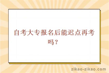 自考大专报名后能迟点再考吗？