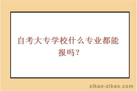 自考大专学校什么专业都能报吗？