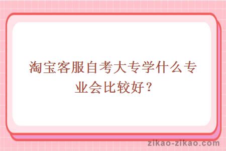 淘宝客服自考大专学什么专业会比较好？