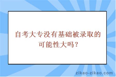 自考大专没有基础被录取的可能性大吗？