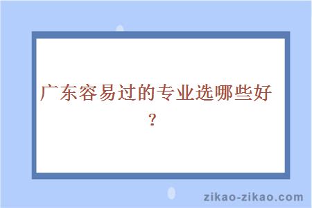 广东容易过的专业选哪些好？