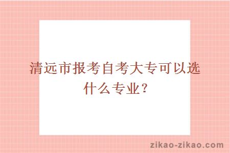 清远市报考自考大专可以选什么专业？