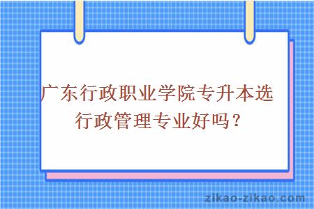 广东行政职业学院专升本选行政管理专业好吗？