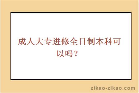 成人大专进修全日制本科可以吗？