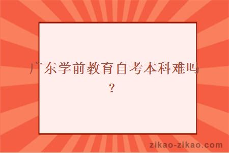 广东学前教育自考本科难吗？