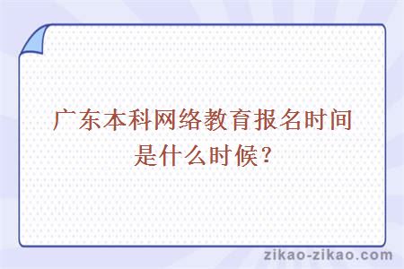 广东本科网络教育报名时间是什么时候？