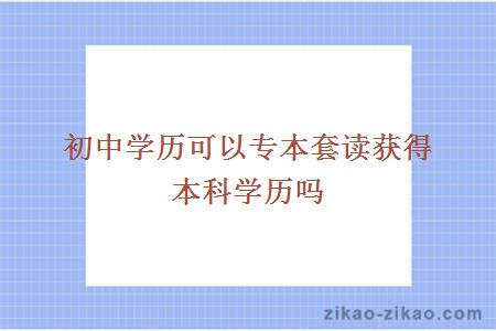 初中学历可以专本套读获得本科学历吗