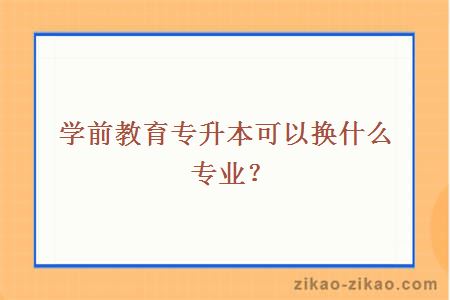 学前教育专升本可以换什么专业？