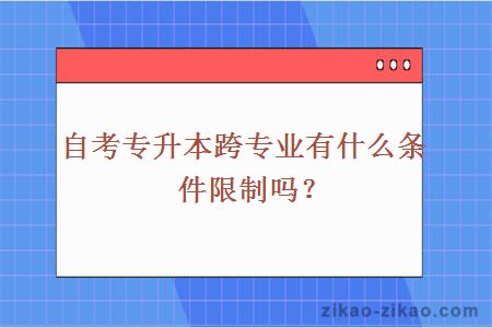 自考专升本跨专业有什么条件限制吗？