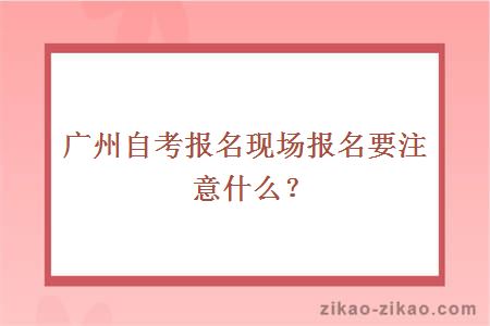 广州自考报名现场报名要注意什么？