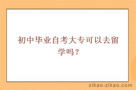 初中毕业自考大专可以去留学吗？