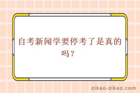 自考新闻学要停考了是真的吗？