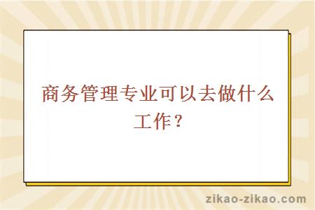 商务管理专业可以去做什么工作？