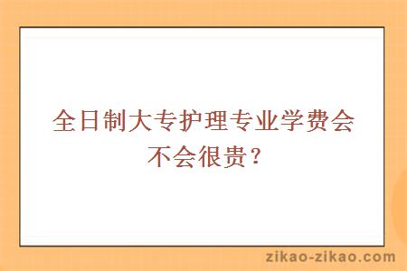 全日制大专护理专业学费会不会很贵？