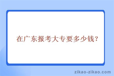 在广东报考大专要多少钱？