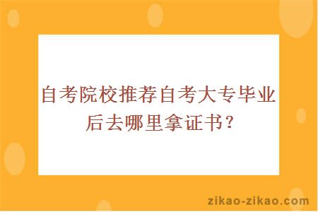 自考院校推荐自考大专毕业后去哪里拿证书？