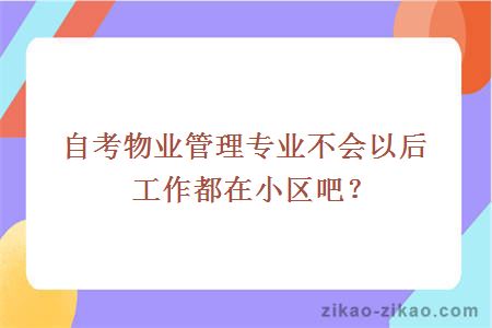 自考物业管理专业不会以后工作都在小区吧？