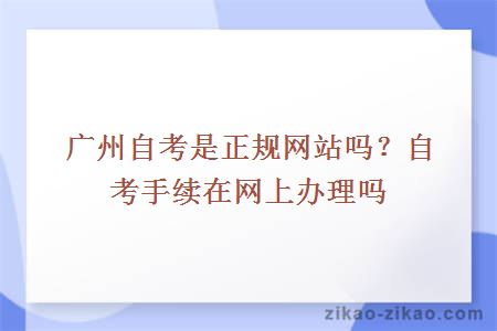 广州自考是正规网站吗？自考手续在网上办理吗