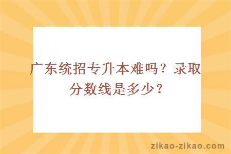 广东统招专升本难吗？录取分数线是多少？