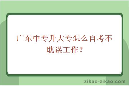 广东中专升大专怎么自考不耽误工作？