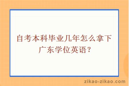 自考本科毕业几年怎么拿下广东学位英语？