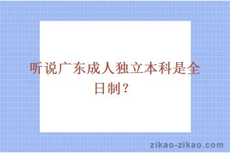 听说广东成人独立本科是全日制？