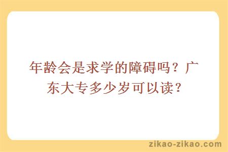 年龄会是求学的障碍吗？广东大专多少岁可以读？