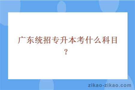 广东统招专升本考什么科目？