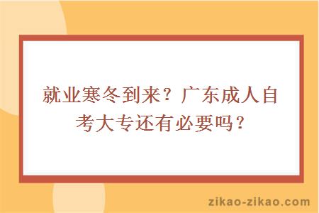 就业寒冬到来？广东成人自考大专还有必要吗？