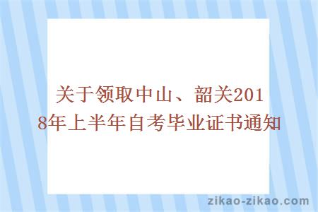 关于领取中山、韶关2018年上半年自考毕业证书通知