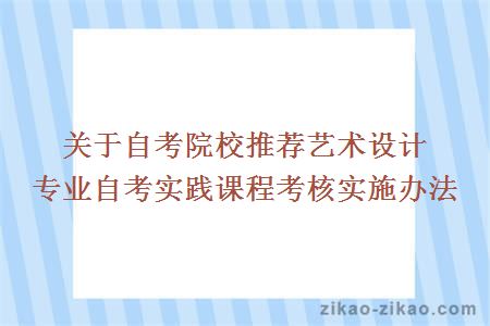 关于自考院校推荐艺术设计专业自考实践课程考核实施办法